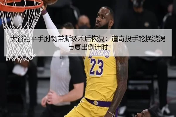 大谷翔平手肘韧带撕裂术后恢复：道奇投手轮换漩涡与复出倒计时