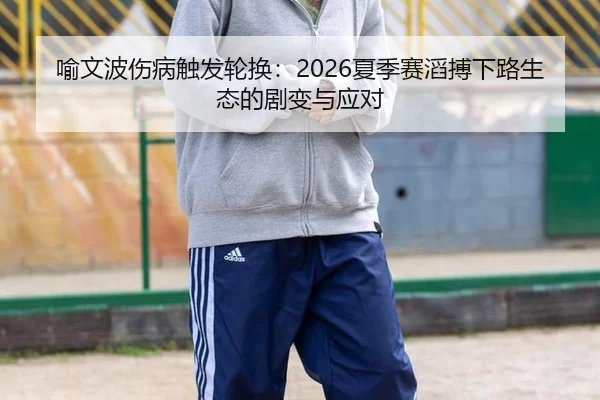 喻文波伤病触发轮换：2026夏季赛滔搏下路生态的剧变与应对