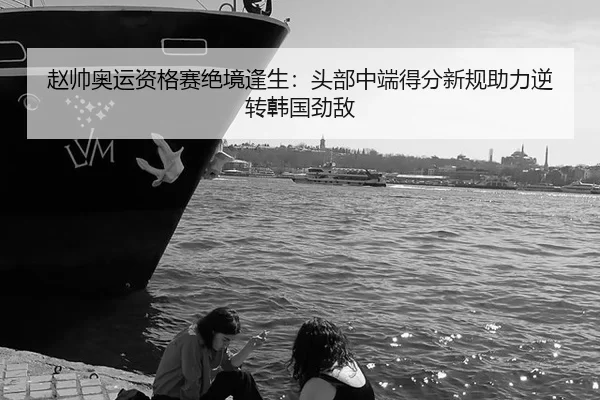 赵帅奥运资格赛绝境逢生：头部中端得分新规助力逆转韩国劲敌