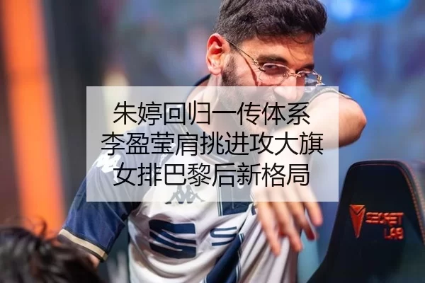 朱婷回归一传体系 李盈莹肩挑进攻大旗 女排巴黎后新格局
